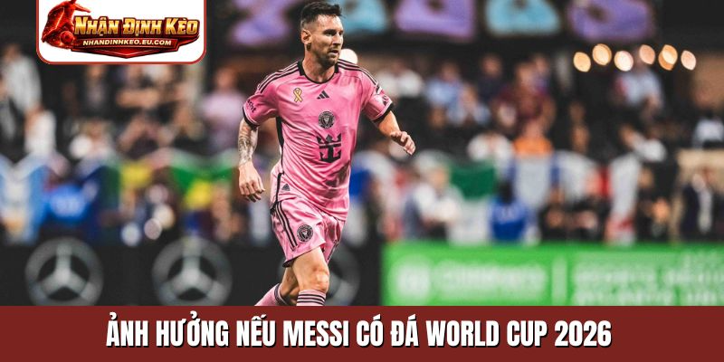Ảnh hưởng nếu Messi có đá World Cup 2026