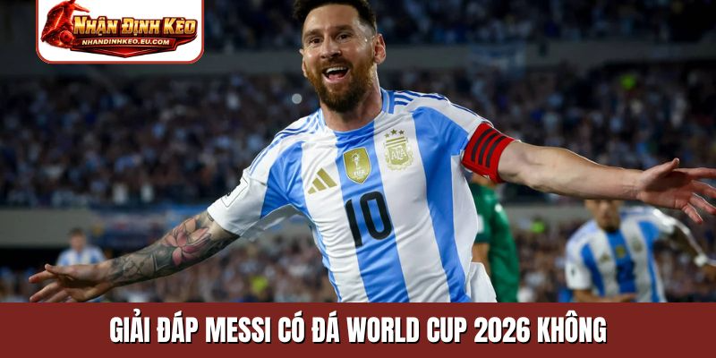 Giải đáp Messi có đá World Cup 2026 không