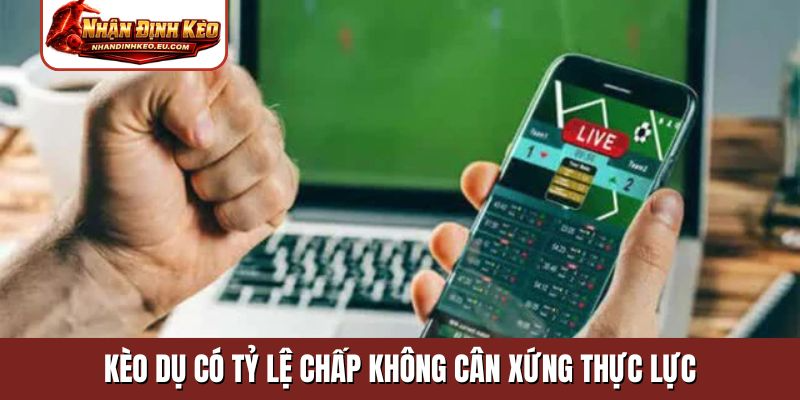 Kèo dụ có tỷ lệ chấp không cân xứng thực lực