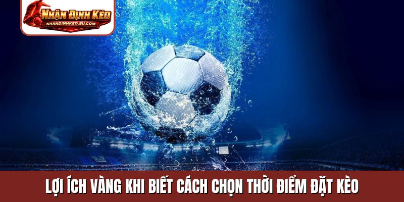 Lợi ích vàng khi biết cách chọn thời điểm đặt kèo