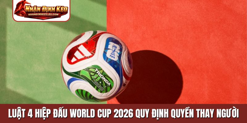 Luật 4 hiệp đấu World Cup 2026 quy định quyền thay người