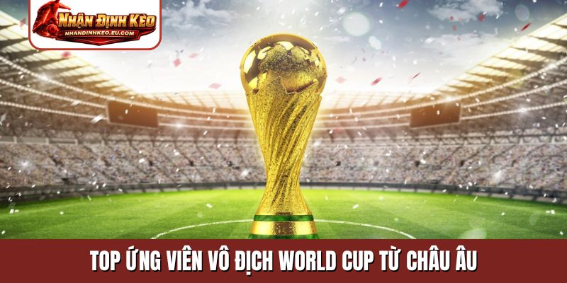Top ứng viên vô địch World Cup từ châu Âu