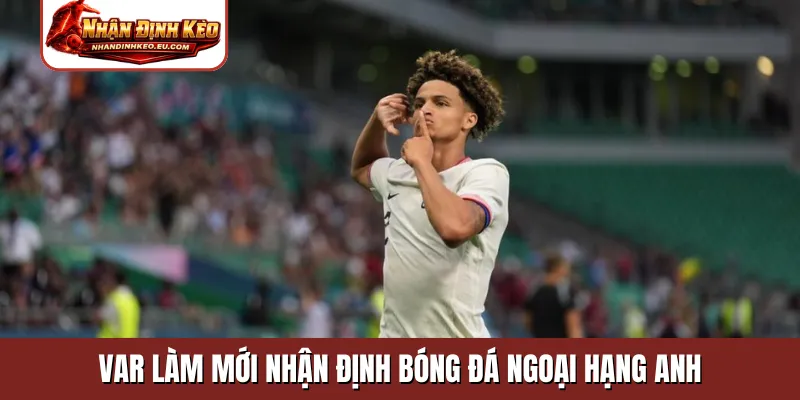 VAR làm mới nhận định bóng đá ngoại hạng Anh