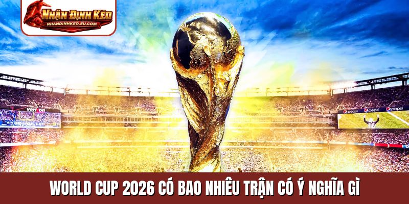 World Cup 2026 có bao nhiêu trận có ý nghĩa gì