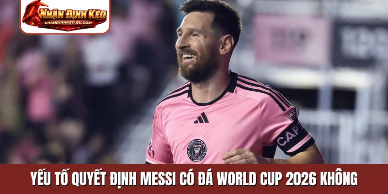 Yếu tố quyết định Messi có đá World Cup 2026 không